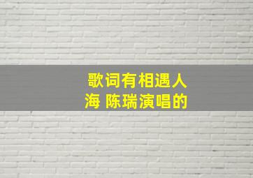 歌词有相遇人海 陈瑞演唱的